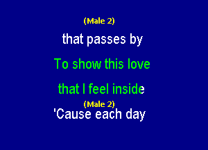 (Male 2)

that passes by

To show this love

that I feel inside

. (Male 2)
Cause each day