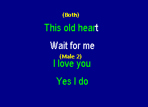 (Both)

This old heart

Wait for me
(Male 2)

I love you
Yes I do