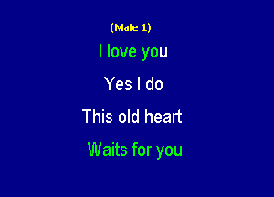 (Male 1)

I love you
Yes I do
This old heart

Waits for you