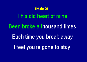 (Male 2)
This old heart of mine

Been broke a thousand times

Each time you break away

lfeel you're gone to stay