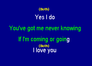 (Both)

Yes I do

You've got me never knowing

If I'm coming or going
(Both)
I love you