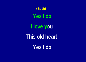 (Both)

Yes I do

I love you

This old heart
Yes I do