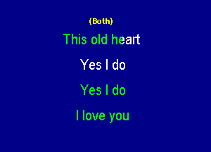 (Both)

This old heart
Yes I do
Yes I do

I love you