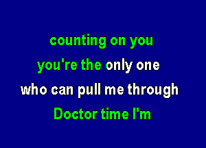 counting on you
you're the only one

who can pull me through

Doctor time I'm