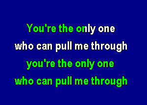 You're the only one
who can pull me through
you're the only one

who can pull me through