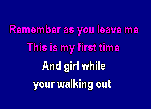 And girl while

your walking out