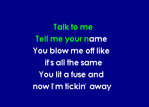 Tolkto me
Tell me your name
You blow me off like

ifs all the same
You lit a fuse and
now I'm tickin' away