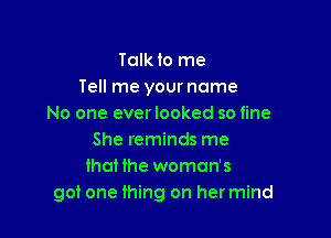 Talk to me
Tell me your name
No one ever looked so fine

She reminds me
thloe woman's
got one thing on her mind