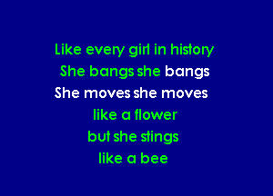 Like evely girl in history
She bangs she bangs
She moves she moves

like a flower
butshe stings
like a bee