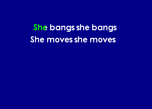 She bangs she bangs
She moves she moves