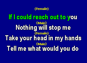 (female)

If I could reach out to you

(Male)

Nothing will stop me

(female)

Take your head in my hands

(Male)

Tell me what would you do