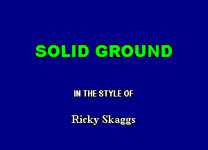 SOLID GROUND

III THE SIYLE 0F

Ricky Skaggs