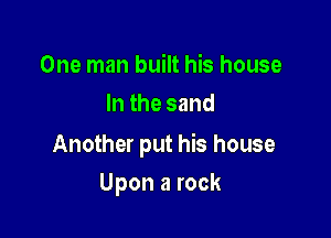 One man built his house
In the sand

Another put his house

Upon a rock