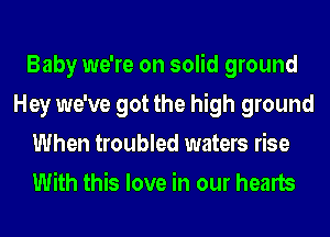 Baby we're on solid ground
Hey we've got the high ground
When troubled waters rise
With this love in our hearts