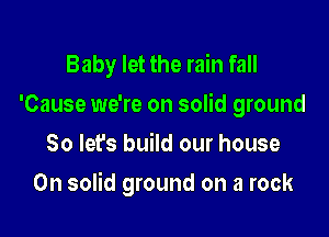 Baby let the rain fall
'Cause we're on solid ground
80 lefs build our house

On solid ground on a rock