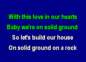 With this love in our hearts
Baby we're on solid ground
80 lefs build our house

On solid ground on a rock