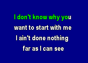 I don't know why you
want to start with me

lain't done nothing

far as I can see