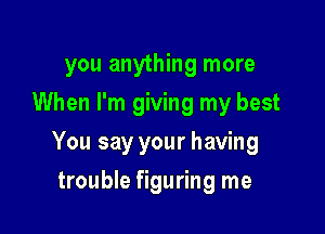 you anything more
When I'm giving my best

You say your having

trouble figuring me