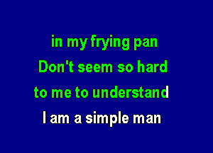 in my frying pan
Don't seem so hard
to me to understand

lam a simple man