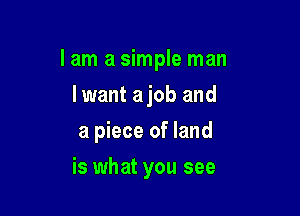 I am a simple man
I want ajob and

a piece of land

is what you see