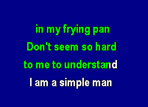 in my frying pan
Don't seem so hard
to me to understand

lam a simple man