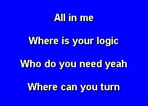 All in me

Where is your logic

Who do you need yeah

Where can you turn