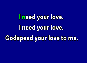 I need your love.
I need your love.

Godspeed your love to me.