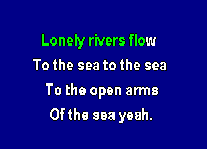 Lonely rivers flow
To the sea to the sea

To the open arms

0f the sea yeah.