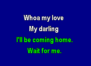 Whoa my love
My darling

I'll be coming home.

Wait for me.