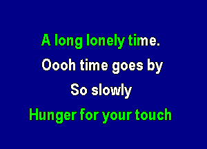 A long lonely time.

Oooh time goes by
So slowly
Hunger for your touch