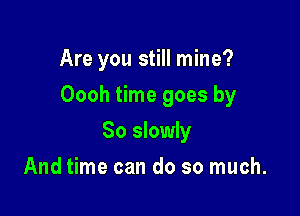 Are you still mine?

Oooh time goes by

So slowly
And time can do so much.