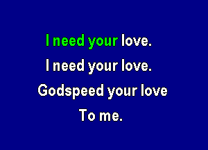 I need your love.
I need your love.

Godspeed your love

To me.