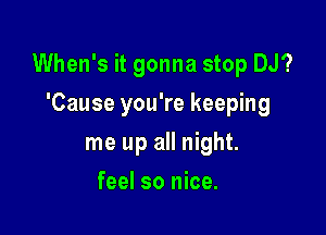 When's it gonna stop DJ?

'Cause you're keeping
me up all night.
feel so nice.