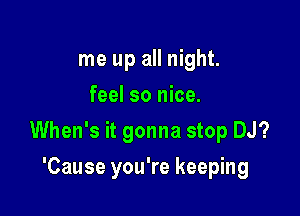 me up all night.
feel so nice.

When's it gonna stop DJ?

'Cause you're keeping