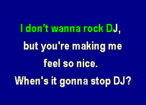 ldon't wanna rock DJ,
but you're making me
feel so nice.

When's it gonna stop DJ?
