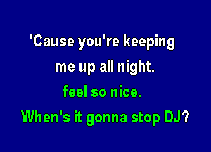 'Cause you're keeping
me up all night.
feel so nice.

When's it gonna stop DJ?