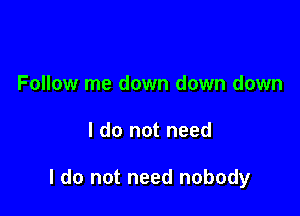Follow me down down down

I do not need

I do not need nobody