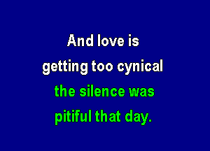 And love is

getting too cynical

the silence was
pitiful that day.