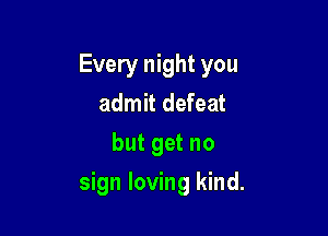 Every night you
admit defeat

but get no

sign loving kind.