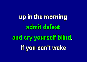 up in the morning
admit defeat

and cry yourself blind.

If you can't wake
