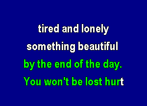 tired and lonely
something beautiful

by the end ofthe day.
You won't be lost hurt