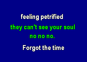 feeling petrified

they can't see your soul

no 0 no.

Forgot the time