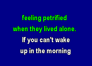 feeling petrified
when they lived alone.
If you can't wake

up in the morning
