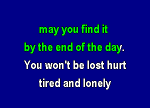 may you find it
bythe end of the day.
You won't be lost hurt

tired and lonely
