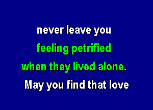 never leave you
feeling petrified

when they lived alone.

May you find that love