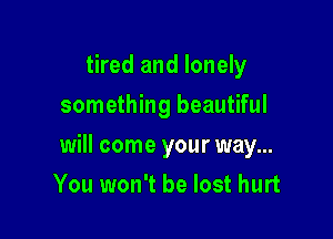tired and lonely
something beautiful

will come your way...

You won't be lost hurt
