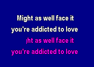 Might as well face it

you're addicted to love