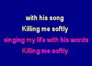 with his song

Killing me softly