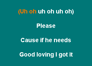 (Uh oh uh oh uh oh)

Please
Cause if he needs

Good loving I got it