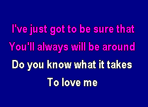 Do you know what it takes

To love me